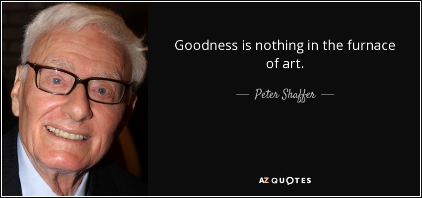 Goodness is nothing in the furnace of art. - Peter Shaffer
