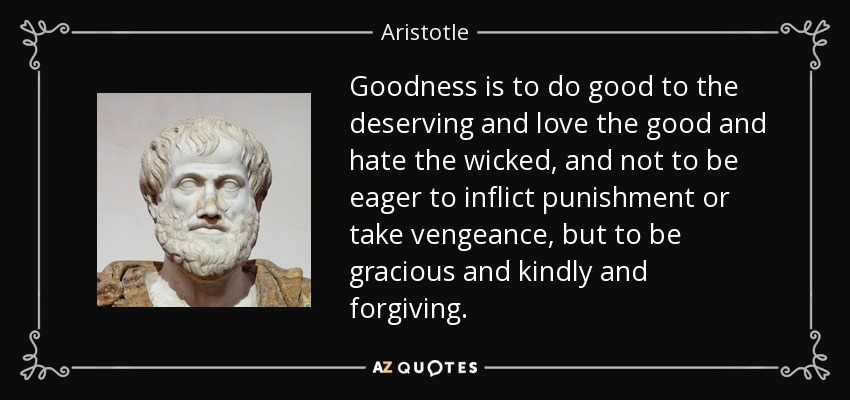 Goodness is to do good to the deserving and love the good and hate the wicked, and not to be eager to inflict punishment or take vengeance, but to be gracious and kindly and forgiving. - Aristotle