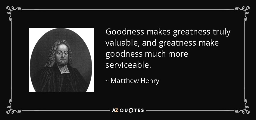 Goodness makes greatness truly valuable, and greatness make goodness much more serviceable. - Matthew Henry