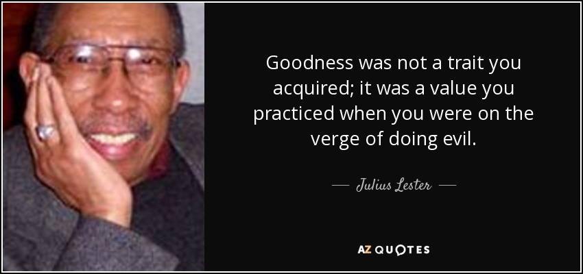 Goodness was not a trait you acquired; it was a value you practiced when you were on the verge of doing evil. - Julius Lester