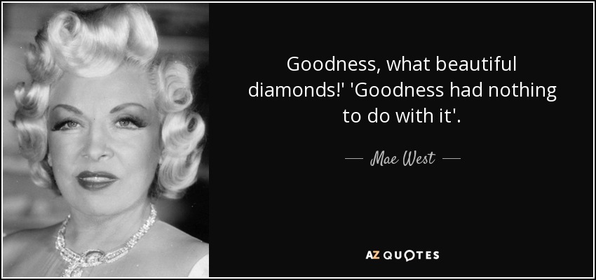 Goodness, what beautiful diamonds!' 'Goodness had nothing to do with it'. - Mae West