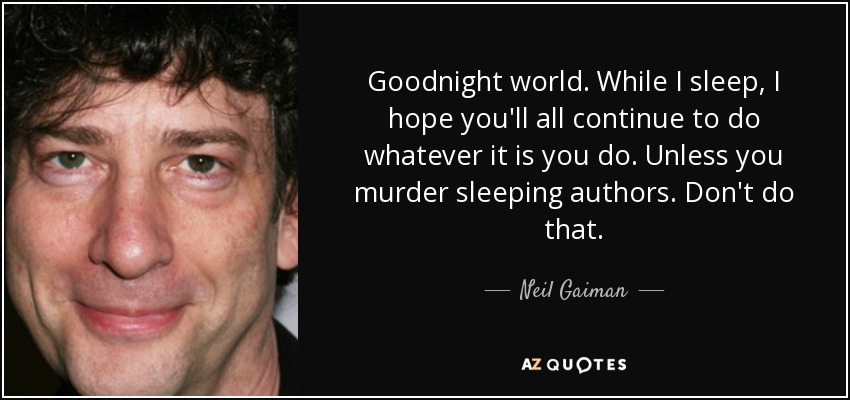 Goodnight world. While I sleep, I hope you'll all continue to do whatever it is you do. Unless you murder sleeping authors. Don't do that. - Neil Gaiman