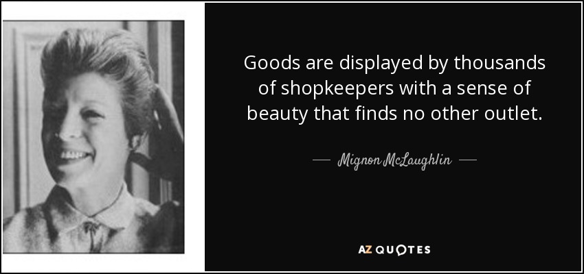 Goods are displayed by thousands of shopkeepers with a sense of beauty that finds no other outlet. - Mignon McLaughlin