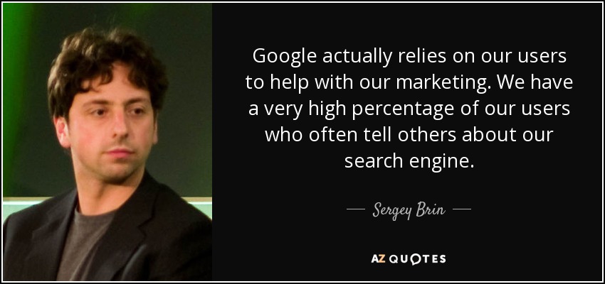 Google actually relies on our users to help with our marketing. We have a very high percentage of our users who often tell others about our search engine. - Sergey Brin