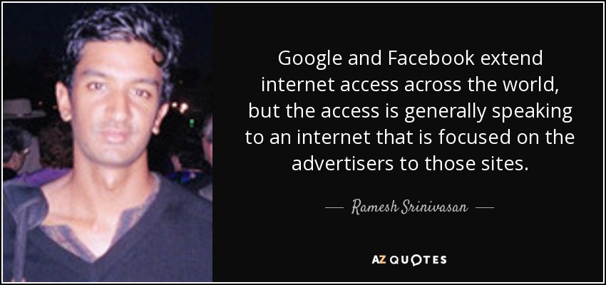 Google and Facebook extend internet access across the world, but the access is generally speaking to an internet that is focused on the advertisers to those sites. - Ramesh Srinivasan