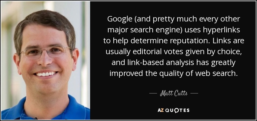 Google (and pretty much every other major search engine) uses hyperlinks to help determine reputation. Links are usually editorial votes given by choice, and link-based analysis has greatly improved the quality of web search. - Matt Cutts