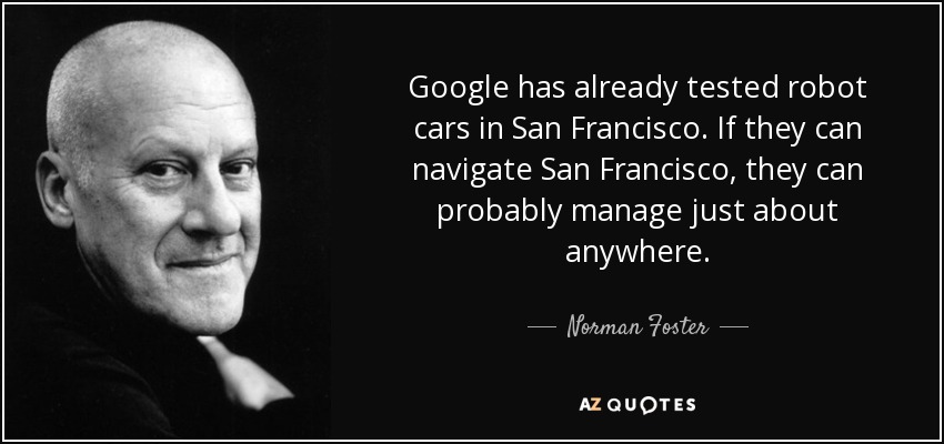 Google has already tested robot cars in San Francisco. If they can navigate San Francisco, they can probably manage just about anywhere. - Norman Foster
