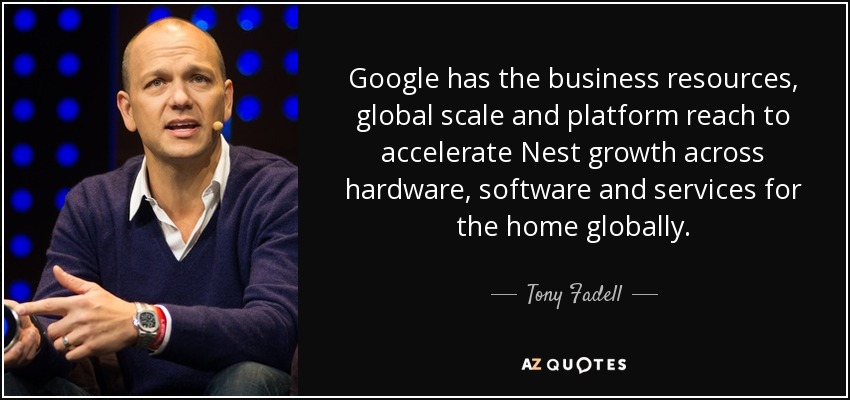 Google has the business resources, global scale and platform reach to accelerate Nest growth across hardware, software and services for the home globally. - Tony Fadell