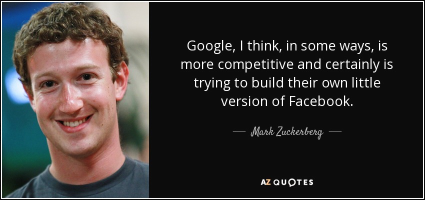 Google, I think, in some ways, is more competitive and certainly is trying to build their own little version of Facebook. - Mark Zuckerberg