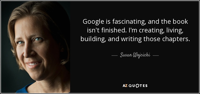 Google is fascinating, and the book isn't finished. I'm creating, living, building, and writing those chapters. - Susan Wojcicki