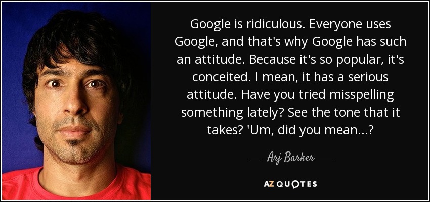 Google is ridiculous. Everyone uses Google, and that's why Google has such an attitude. Because it's so popular, it's conceited. I mean, it has a serious attitude. Have you tried misspelling something lately? See the tone that it takes? 'Um, did you mean...? - Arj Barker
