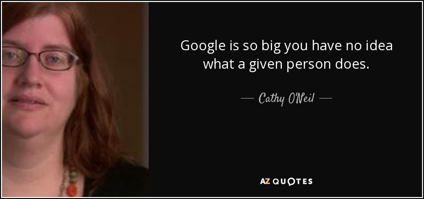 Google is so big you have no idea what a given person does. - Cathy O'Neil