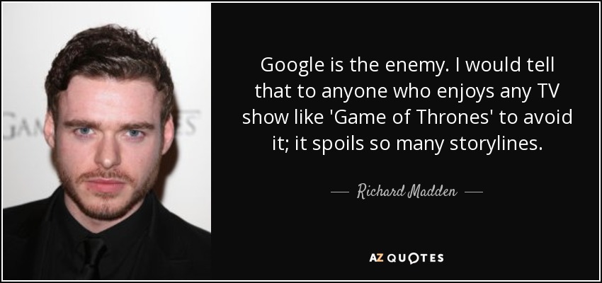 Google is the enemy. I would tell that to anyone who enjoys any TV show like 'Game of Thrones' to avoid it; it spoils so many storylines. - Richard Madden