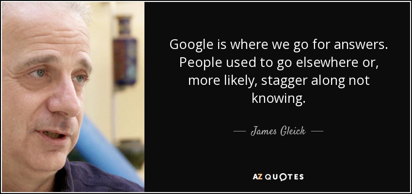 Google is where we go for answers. People used to go elsewhere or, more likely, stagger along not knowing. - James Gleick