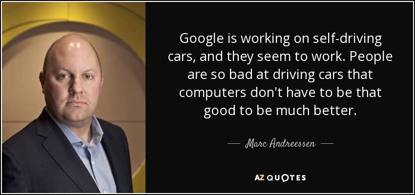Google is working on self-driving cars, and they seem to work. People are so bad at driving cars that computers don't have to be that good to be much better. - Marc Andreessen