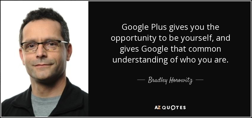 Google Plus gives you the opportunity to be yourself, and gives Google that common understanding of who you are. - Bradley Horowitz