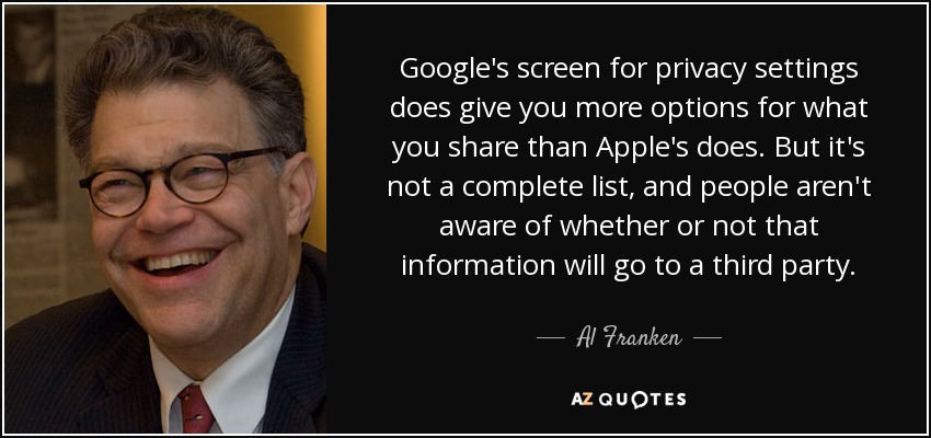Google's screen for privacy settings does give you more options for what you share than Apple's does. But it's not a complete list, and people aren't aware of whether or not that information will go to a third party. - Al Franken
