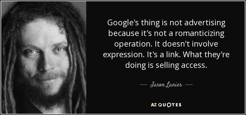 Google's thing is not advertising because it's not a romanticizing operation. It doesn't involve expression. It's a link. What they're doing is selling access. - Jaron Lanier