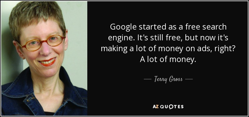 Google started as a free search engine. It's still free, but now it's making a lot of money on ads, right? A lot of money. - Terry Gross