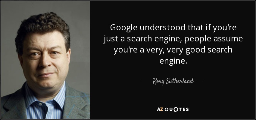 Google understood that if you're just a search engine, people assume you're a very, very good search engine. - Rory Sutherland