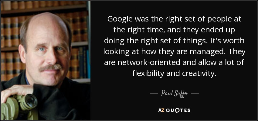 Google was the right set of people at the right time, and they ended up doing the right set of things. It's worth looking at how they are managed. They are network-oriented and allow a lot of flexibility and creativity. - Paul Saffo