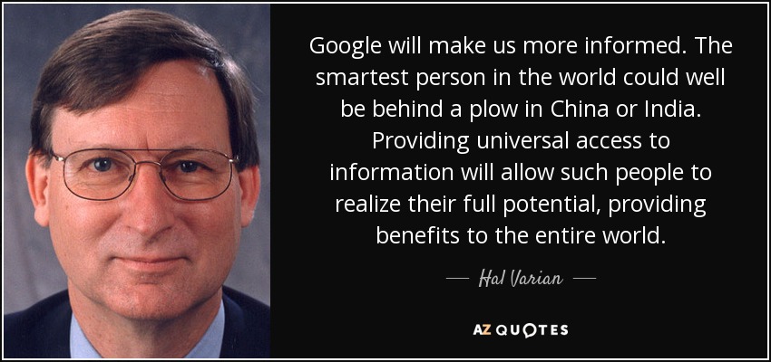 Google will make us more informed. The smartest person in the world could well be behind a plow in China or India. Providing universal access to information will allow such people to realize their full potential, providing benefits to the entire world. - Hal Varian