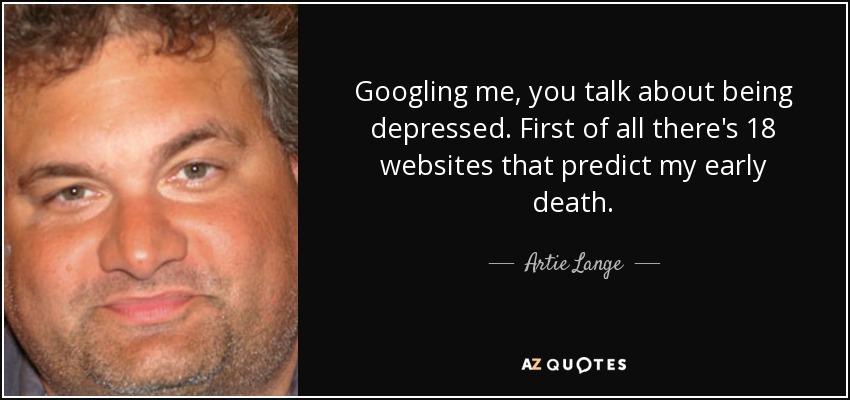 Googling me, you talk about being depressed. First of all there's 18 websites that predict my early death. - Artie Lange