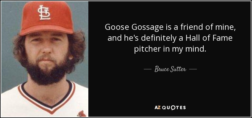 Goose Gossage is a friend of mine, and he's definitely a Hall of Fame pitcher in my mind. - Bruce Sutter