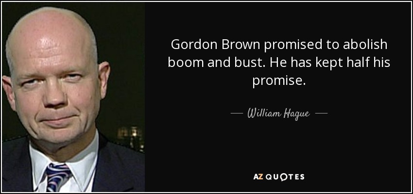 Gordon Brown promised to abolish boom and bust. He has kept half his promise. - William Hague