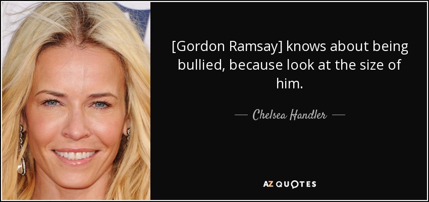 [Gordon Ramsay] knows about being bullied, because look at the size of him. - Chelsea Handler