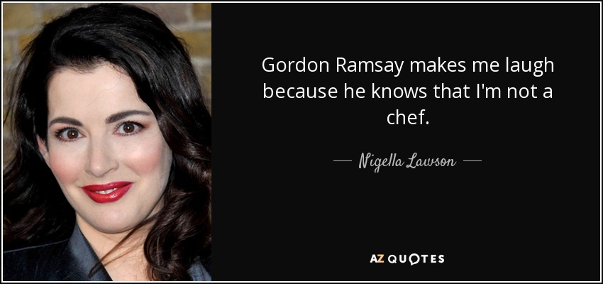 Gordon Ramsay makes me laugh because he knows that I'm not a chef. - Nigella Lawson