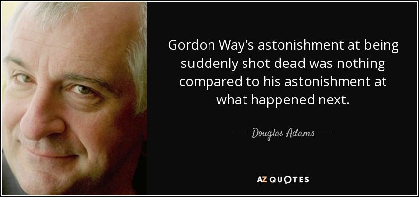 Gordon Way's astonishment at being suddenly shot dead was nothing compared to his astonishment at what happened next. - Douglas Adams