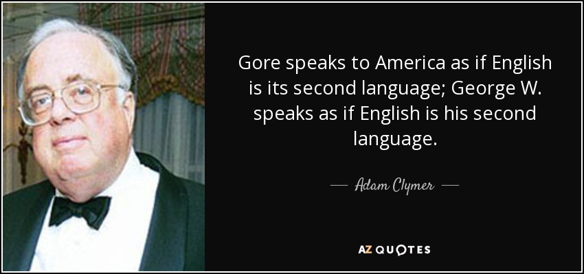 Gore speaks to America as if English is its second language; George W. speaks as if English is his second language. - Adam Clymer