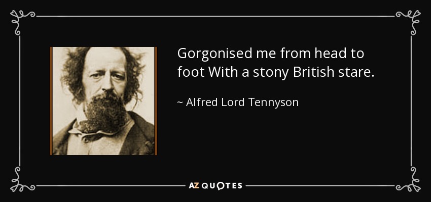 Gorgonised me from head to foot With a stony British stare. - Alfred Lord Tennyson