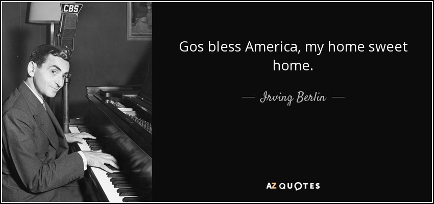 Gos bless America, my home sweet home. - Irving Berlin