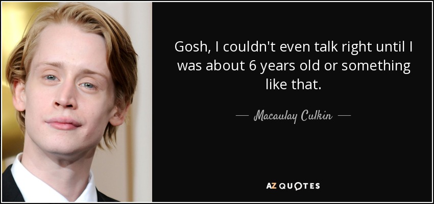 Gosh, I couldn't even talk right until I was about 6 years old or something like that. - Macaulay Culkin