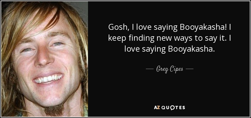 Gosh, I love saying Booyakasha! I keep finding new ways to say it. I love saying Booyakasha. - Greg Cipes