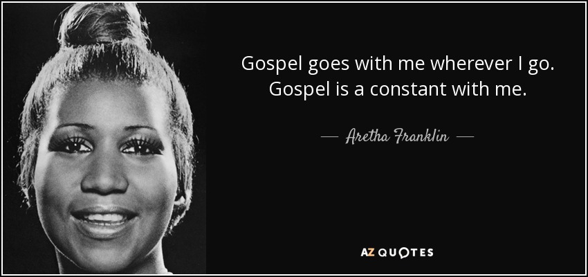 Gospel goes with me wherever I go. Gospel is a constant with me. - Aretha Franklin