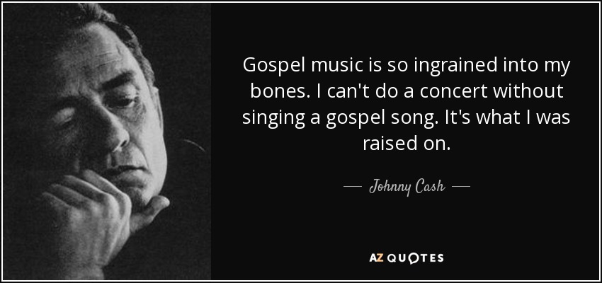 Gospel music is so ingrained into my bones. I can't do a concert without singing a gospel song. It's what I was raised on. - Johnny Cash
