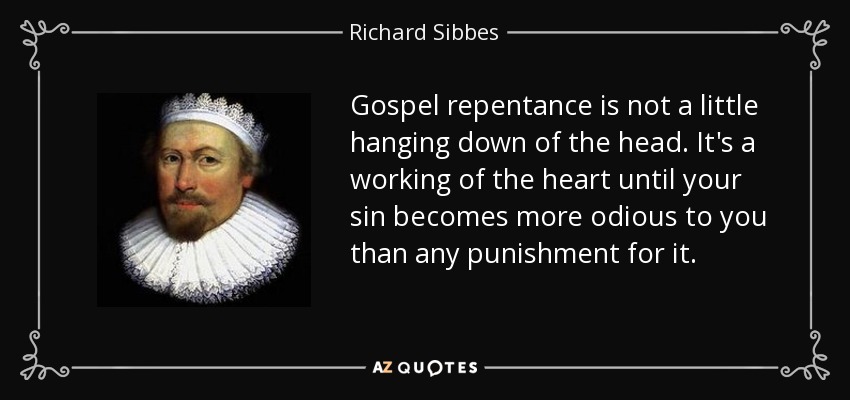 Gospel repentance is not a little hanging down of the head. It's a working of the heart until your sin becomes more odious to you than any punishment for it. - Richard Sibbes