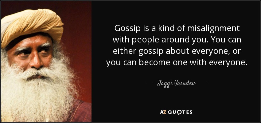 Gossip is a kind of misalignment with people around you. You can either gossip about everyone, or you can become one with everyone. - Jaggi Vasudev