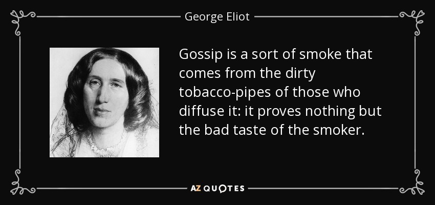 Gossip is a sort of smoke that comes from the dirty tobacco-pipes of those who diffuse it: it proves nothing but the bad taste of the smoker. - George Eliot