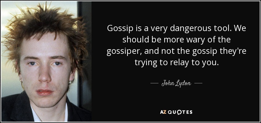 Gossip is a very dangerous tool. We should be more wary of the gossiper, and not the gossip they're trying to relay to you. - John Lydon