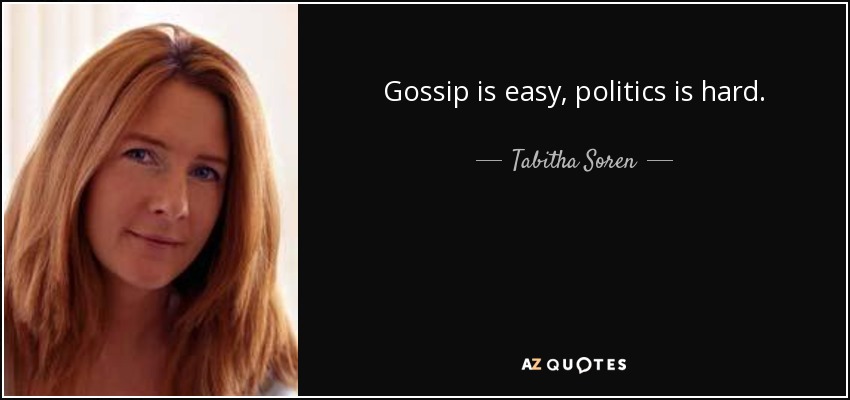 Gossip is easy, politics is hard. - Tabitha Soren