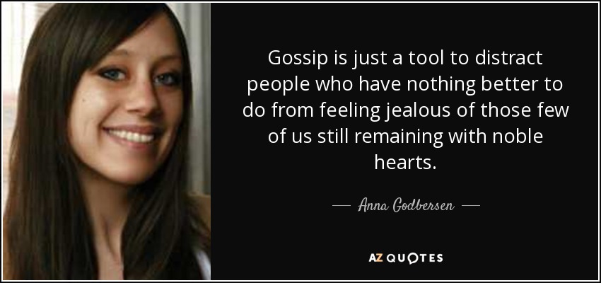 Gossip is just a tool to distract people who have nothing better to do from feeling jealous of those few of us still remaining with noble hearts. - Anna Godbersen