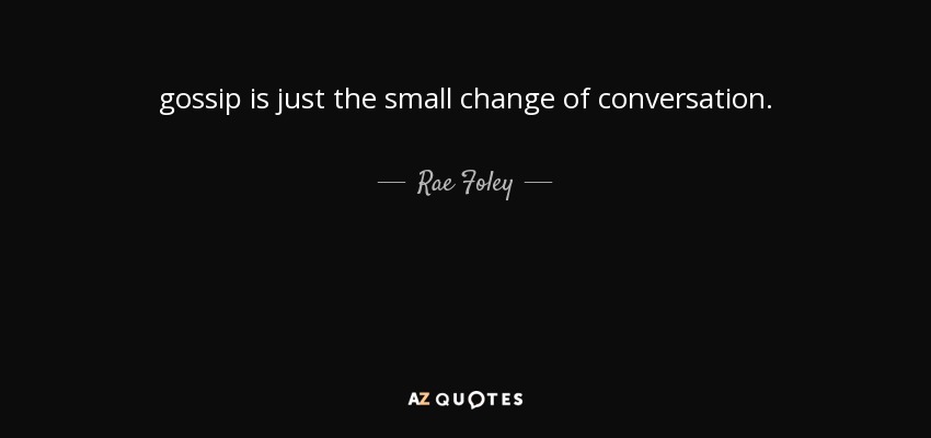 gossip is just the small change of conversation. - Rae Foley