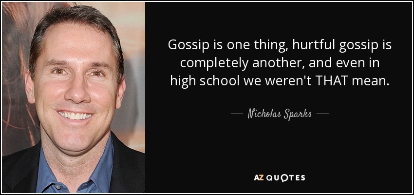 Gossip is one thing, hurtful gossip is completely another, and even in high school we weren't THAT mean. - Nicholas Sparks
