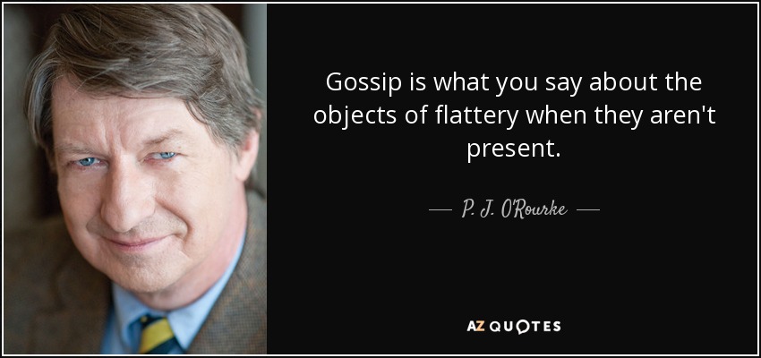 Gossip is what you say about the objects of flattery when they aren't present. - P. J. O'Rourke