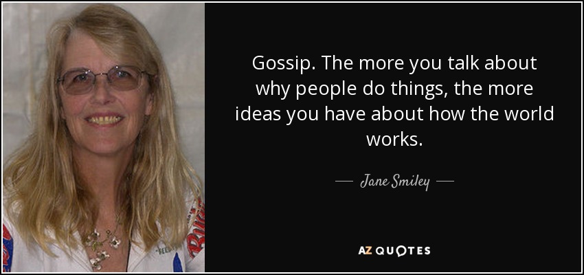 Gossip. The more you talk about why people do things, the more ideas you have about how the world works. - Jane Smiley