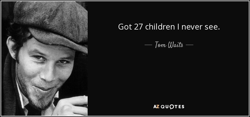 Got 27 children I never see. - Tom Waits